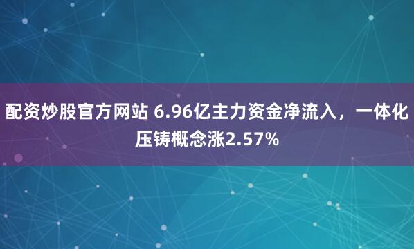 配资炒股官方网站 6.96亿主力资金净流入，一体化压铸概念涨2.57%