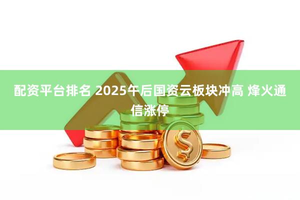 配资平台排名 2025午后国资云板块冲高 烽火通信涨停
