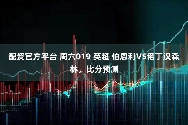 配资官方平台 周六019 英超 伯恩利VS诺丁汉森林，比分预测