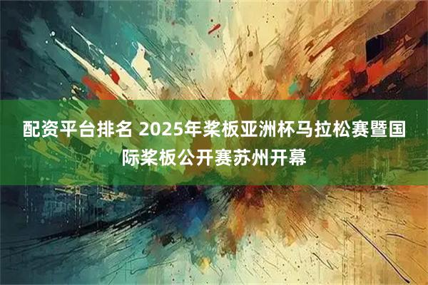 配资平台排名 2025年桨板亚洲杯马拉松赛暨国际桨板公开赛苏州开幕