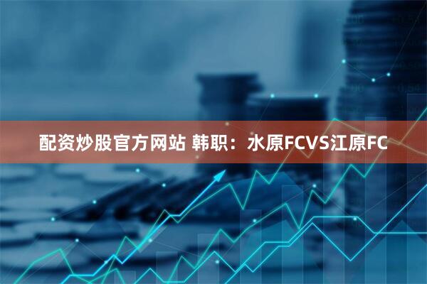 配资炒股官方网站 韩职：水原FCVS江原FC