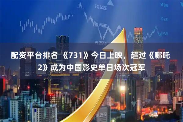 配资平台排名 《731》今日上映，超过《哪吒 2》成为中国影史单日场次冠军