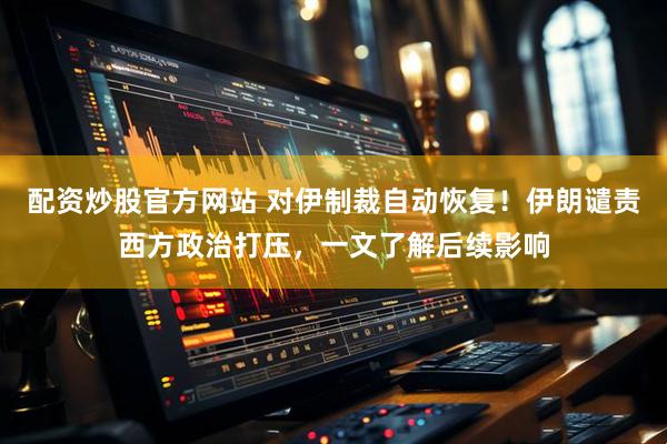 配资炒股官方网站 对伊制裁自动恢复！伊朗谴责西方政治打压，一文了解后续影响