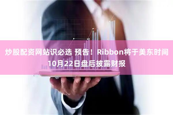 炒股配资网站识必选 预告！Ribbon将于美东时间10月22日盘后披露财报