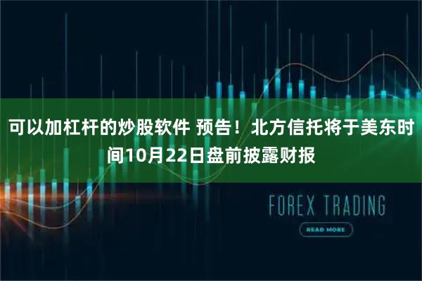 可以加杠杆的炒股软件 预告！北方信托将于美东时间10月22日盘前披露财报