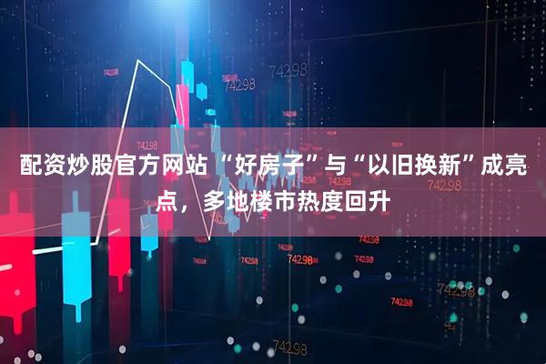 配资炒股官方网站 “好房子”与“以旧换新”成亮点，多地楼市热度回升