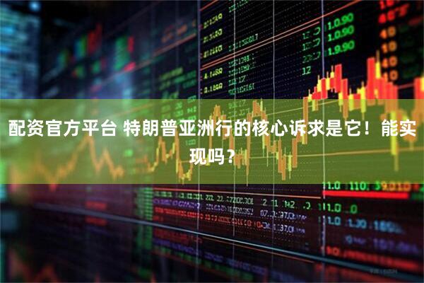 配资官方平台 特朗普亚洲行的核心诉求是它！能实现吗？