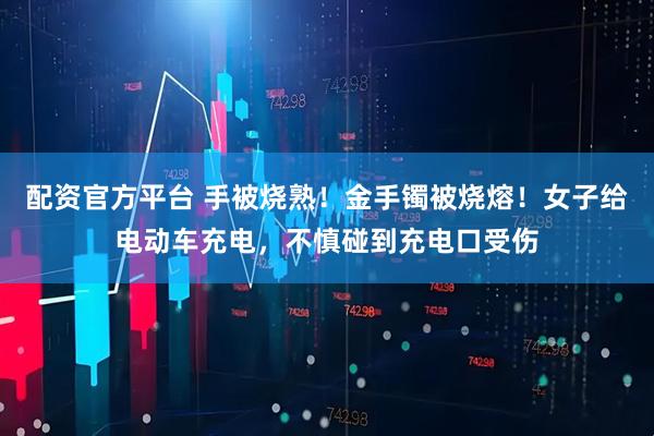 配资官方平台 手被烧熟！金手镯被烧熔！女子给电动车充电，不慎碰到充电口受伤