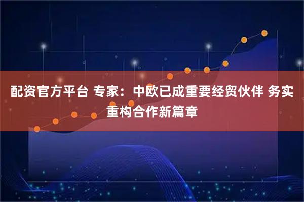 配资官方平台 专家：中欧已成重要经贸伙伴 务实重构合作新篇章