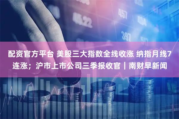 配资官方平台 美股三大指数全线收涨 纳指月线7连涨；沪市上市公司三季报收官｜南财早新闻