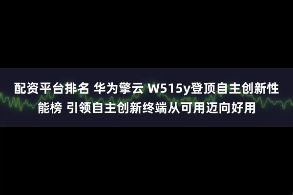 配资平台排名 华为擎云 W515y登顶自主创新性能榜 引领自主创新终端从可用迈向好用