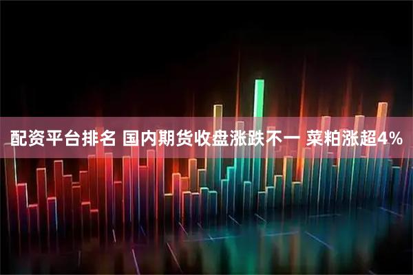 配资平台排名 国内期货收盘涨跌不一 菜粕涨超4%
