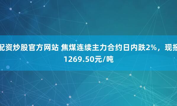 配资炒股官方网站 焦煤连续主力合约日内跌2%，现报1269.50元/吨