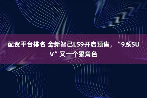 配资平台排名 全新智己LS9开启预售，“9系SUV”又一个狠角色