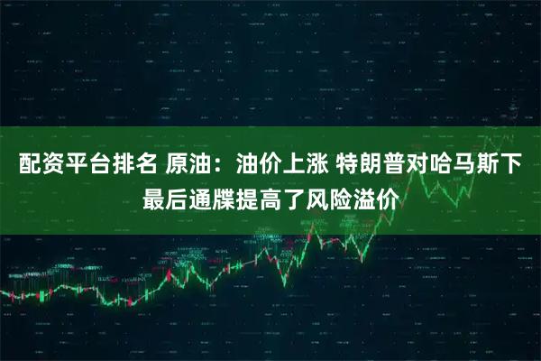 配资平台排名 原油：油价上涨 特朗普对哈马斯下最后通牒提高了风险溢价