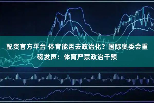 配资官方平台 体育能否去政治化？国际奥委会重磅发声：体育严禁政治干预