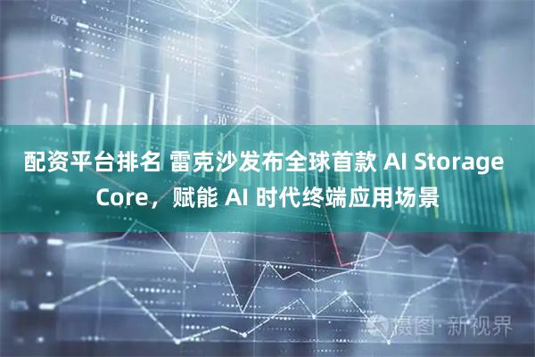 配资平台排名 雷克沙发布全球首款 AI Storage Core，赋能 AI 时代终端应用场景