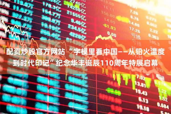 配资炒股官方网站 “字模里看中国——从铅火温度到时代印记”纪念华丰诞辰110周年特展启幕