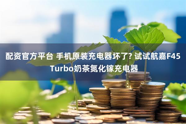 配资官方平台 手机原装充电器坏了? 试试航嘉F45 Turbo奶茶氮化镓充电器