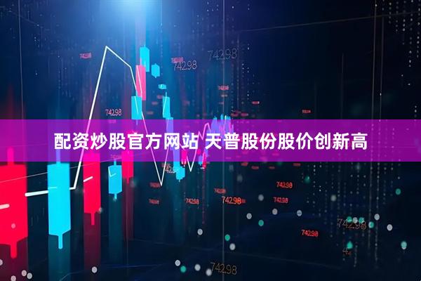 配资炒股官方网站 天普股份股价创新高