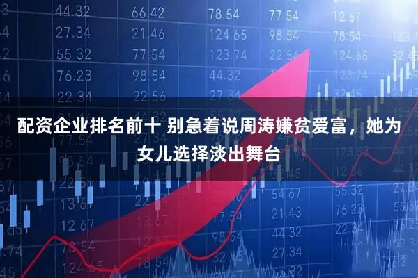 配资企业排名前十 别急着说周涛嫌贫爱富，她为女儿选择淡出舞台