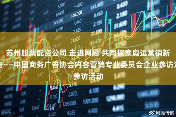 苏州股票配资公司 走进网易 共同探索奥运营销新趋势——中国商务广告协会内容营销专业委员会企业参访活动