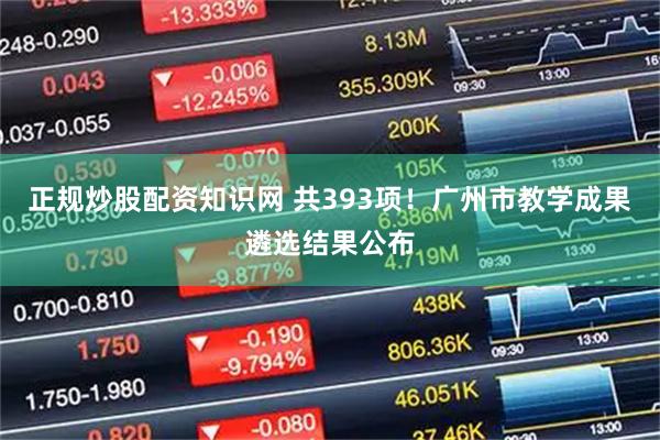 正规炒股配资知识网 共393项！广州市教学成果遴选结果公布