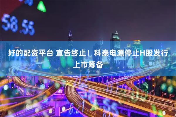 好的配资平台 宣告终止！科泰电源停止H股发行上市筹备