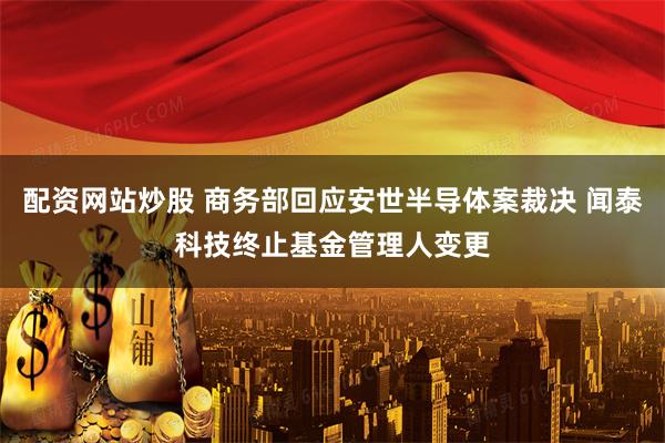 配资网站炒股 商务部回应安世半导体案裁决 闻泰科技终止基金管理人变更