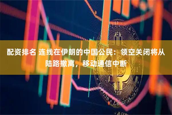 配资排名 连线在伊朗的中国公民：领空关闭将从陆路撤离，移动通信中断