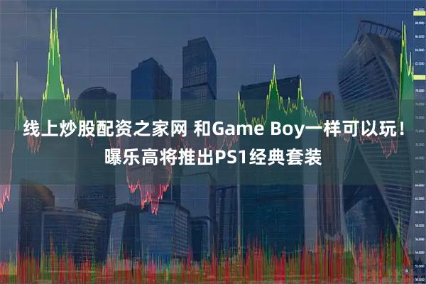 线上炒股配资之家网 和Game Boy一样可以玩！曝乐高将推出PS1经典套装