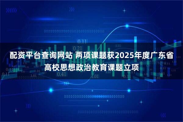 配资平台查询网站 两项课题获2025年度广东省高校思想政治教育课题立项