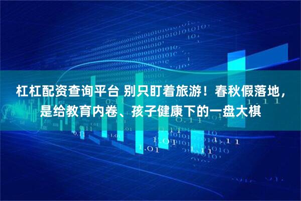 杠杠配资查询平台 别只盯着旅游！春秋假落地，是给教育内卷、孩子健康下的一盘大棋